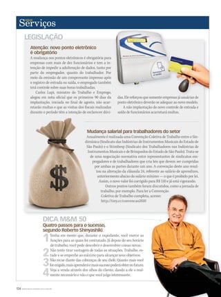 124 WWW.MUSICAEMERCADO.COM.BR
Mudança salarial para trabalhadores do setor
Anualmente é realizada uma Convenção Coletiva de Trabalho entre o Sin-
dimúsica (Sindicato das Indústrias de Instrumentos Musicais do Estado de
São Paulo) e o Stiimbesp (Sindicato dos Trabalhadores nas Indústrias de
Instrumentos Musicais e de Brinquedos do Estado de São Paulo). Trata-se
de uma negociação normativa entre representantes de sindicatos em-
pregadores e de trabalhadores que cria leis que devem ser cumpridas
por ambas as partes durante um ano. A convenção deste ano resul-
tou na alteração da cláusula 24, referente ao salário de aprendizes,
anteriormente abaixo do salário mínimo — o que é proibido por lei.
Assim, o novo valor foi corrigido para R$ 510 e já está vigorando.
Outros pontos também foram discutidos, como a jornada de
trabalho, por exemplo. Para ler a Convenção
Coletiva de Trabalho completa, acesse:
http://tiny.cc/convencao2010
DICA MM 50
Quatro passos para o sucesso,
segundo Roberto Shinyashiki
1Tenha em mente que, durante o expediente, você exerce as
funções para as quais foi contratado. Já depois do seu horário
de trabalho, você pode descobrir e desenvolver coisas novas.
2Não tente tirar vantagem de todas as situações. Trabalhe, es-
tude e se empenhe ao máximo para alcançar seus objetivos.
3Não recue diante das cobranças de seu chefe. Quanto mais você
forexigido,maisaprenderáemaissucessopoderáobternofuturo.
4Veja a venda através dos olhos do cliente, dando a ele o real-
mente necessário e não o que você julga interessante.
trabalho, por exemplo. Para ler a Convenção
Coletiva de Trabalho completa, acesse:Coletiva de Trabalho completa, acesse:
Quatro passos para o sucesso,
segundo Roberto Shinyashiki
Quatro passos para o sucesso,Quatro passos para o sucesso,
segundo Roberto Shinyashiki
Quatro passos para o sucesso,
Atenção: novo ponto eletrônico
é obrigatório
A mudança nos pontos eletrônicos é obrigatória para
empresas com mais de dez funcionários e tem a in-
tenção de impedir a adulteração de dados, tanto por
parte do empregador, quanto do trabalhador. Por
meio da emissão de um comprovante impresso após
o registro de entrada ou saída, o empregado também
terá controle sobre suas horas trabalhadas.
Carlos Lupi, ministro do Trabalho e Emprego,
alegou em nota oficial que os primeiros 90 dias da
implantação, iniciada no final de agosto, não acar-
retarão multas e que as visitas dos fiscais realizadas
durante o período têm a intenção de esclarecer dúvi-
das.Elereforçouquesomenteempresasjáusuáriasde
ponto eletrônico deverão se adequar ao novo modelo.
A não implantação do novo controle de entrada e
saída de funcionários acarretará multas.
LEGISLAÇÃO
Mudança salarial para trabalhadores do setor
Anualmente é realizada uma Convenção Coletiva de Trabalho entre o Sin-
dimúsica (Sindicato das Indústrias de Instrumentos Musicais do Estado de
São Paulo) e o Stiimbesp (Sindicato dos Trabalhadores nas Indústrias de
Instrumentos Musicais e de Brinquedos do Estado de São Paulo). Trata-se
de uma negociação normativa entre representantes de sindicatos em-
mm49_comservicos50.indd 124 04/09/2010 12:14:32
 