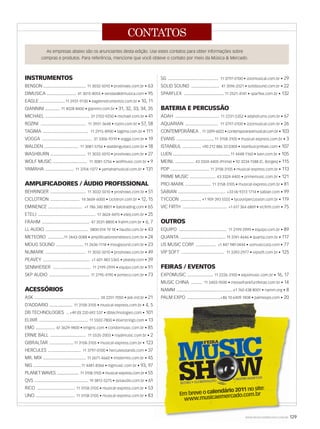 CONTATOS
WWW.MUSICAEMERCADO.COM.BR 129WWW.MUSICAEMERCADO.COM.BR 129WWW.MUSICAEMERCADO.COM.BRWWW.MUSICAEMERCADO.COM.BR
Em breve o calendário 2011 no site:
www.musicaemercado.com.br
INSTRUMENTOS
BENSON ................................... 11 3032-5010 • proshows.com.br • 63
DIMUSICA ........................ 41 3015-8055 • vendas@dimusica.com • 95
EAGLE .....................11 2931-9130 • eagleinstrumentos.com.br • 10, 11
GIANNINI ............ 11 4028-8400 • giannini.com.br • 31, 32, 33, 34, 35
MICHAEL .................................... 31 2102-9250 • michael.com.br • 41
ROZINI ..................................... 11 3931-3648 • rozini.com.br • 57, 58
TAGIMA ..................................... 11 2915-8900 • tagima.com.br • 111
VOGGA ......................................... 31 3306-9319 • vogga.com.br • 19
WALDEN ............................ 11 3081-5756 • waldenguitars.com.br • 18
WASHBURN ............................. 11 3032-5010 • proshows.com.br • 27
WOLF MUSIC ............................ 11 3081-5756 • wolfmusic.com.br • 9
YAMAHA ....................... 11 3704-1377 • yamahamusical.com.br • 131
AMPLIFICADORES / ÁUDIO PROFISSIONAL
BEHRINGER ............................. 11 3032-5010 • proshows.com.br • 51
CICLOTRON ........................ 14 3604-6000 • ciclotron.com.br • 12, 15
EMINENCE ............................ +1 786 340 8801 • italotrading.com • 65
ETELJ ............................................... 17 3624-4415 • etelj.com.br • 25
FRAHM ....................................... 47 3531-8800 • frahm.com.br • 6, 7
LL AUDIO ................................... 0800 014 19 18 • llaudio.com.br • 43
METEORO .............11 2443-0088 • amplificadoresmeteoro.com.br • 24
MOUG SOUND ...................... 11 2636-1118 • mougsound.com.br • 23
NUMARK ................................. 11 3032-5010 • proshows.com.br • 49
PEAVEY ...................................... +1 601 483 5365 • peavey.com • 39
SENNHEISER ............................... 11 2199-2999 • equipo.com.br • 91
SKP AUDIO ................................. 11 2795-4190 • someco.com.br • 73
ACESSÓRIOS
ASK ..................................................... 24 2251-7050 • ask.ind.br • 21
D’ADDARIO ................... 11 3158-3105 • musical-express.com.br • 4, 5
DB TECHNOLOGIES .. +49 (0) 220 692 537 • dbtechnologies.com • 101
ELIXIR ........................................ 11 5502-7800 • elixirstrings.com • 13
EMG ................ 61 3629-9400 • emginc.com • condormusic.com.br • 85
ERNIE BALL ............................. 11 5535-2003 • royalmusic.com.br • 2
GIBRALTAR ....................11 3158-3105 • musical-express.com.br • 123
HERCULES ........................... 11 3797-0100 • herculesstands.com • 37
MR. MIX ................................... 11 2671-4660 • mistermix.com.br • 45
NIG .......................................11 4481-8366 • nigmusic.com.br • 93, 97
PLANET WAVES .................... 11 3158-3105 • musical-express.com.br • 55
QVS ............................................ 19 3812-5275 • qvsaudio.com.br • 61
RICO ............................... 11 3158-3105 • musical-express.com.br • 53
UNO ................................ 11 3158-3105 • musical-express.com.br • 83
As empresas abaixo são os anunciantes desta edição. Use estes contatos para obter informações sobre
compras e produtos. Para referência, mencione que você obteve o contato por meio da Música  Mercado.
SG ......................................... 11 3797-0100 • izzomusical.com.br • 29
SOLID SOUND ....................... 41 3596-2521 • solidsound.com.br • 22
SPARFLEX ................................. 11 2521-4141 • sparflex.com.br • 132
BATERIA E PERCUSSÃO
ADAH .................................... 11 2231-5352 • adahdrums.com.br • 67
AQUARIAN ........................... 11 3797-0100 • izzomusical.com.br • 26
CONTEMPORÂNEA . 11 3399-6022 • contemporaneamusical.com.br • 103
EVANS ...............................11 3158-3105 • musical-express.com.br • 3
ISTANBUL ............... +90 212 886 33 0304 • istanbulcymbals.com • 107
LUEN ...............................................11 4448-1160 • luen.com.br • 105
MEINL ............... 43 3324-4405 (Prime) • 92 3234-1588 (C. Borges) • 115
PDP ................................ 11 3158-3105 • musical-express.com.br • 113
PRIME MUSIC ..................... 43 3324-4405 • primemusic.com.br • 121
PRO-MARK ..................... 11 3158-3105 • musical-express.com.br • 81
SABIAN ....................................... +33 (4) 9313 1714 • sabian.com • 99
TYCOON ................. +1 909 393 5555 • tycoonpercussion.com.br • 119
VIC FIRTH .................................... +1 617 364 6869 • vicfirth.com • 75
OUTROS
EQUIPO ....................................... 11 2199-2999 • equipo.com.br • 89
QUANTA ..................................... 19 3741-4646 • quanta.com.br • 117
US MUSIC CORP. ................ +1 847 949 0444 • usmusiccorp.com • 77
VIP SOFT ................................... 11 3392-2977 • vipsoft.com.br • 125
FEIRAS / EVENTOS
EXPOMUSIC ..................... 11 2226-3100 • expomusic.com.br • 16, 17
MUSIC CHINA ......... 11 5403-9500 • messefrankfurtfeiras.com.br • 14
NAMM ..............................................+1 760 438 8001 • namm.org • 8
PALM EXPO ...........................+86 10 6409 7408 • palmexpo.com • 20
mm50_contatos.indd 129 08/09/2010 14:30:34
 