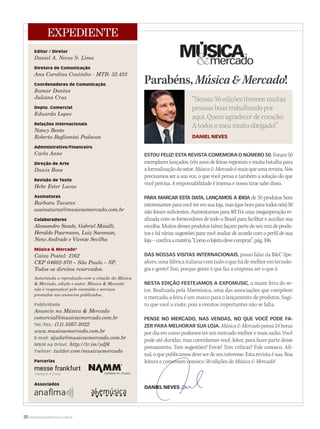ESTOU FELIZ! ESTA REVISTA COMEMORA O NÚMERO 50.Foram50
exemplareslançados, trêsanosdefeirasregionaisemuita batalhapara
aformalizaçãodosetor.MúsicaMercadoémaisqueumarevista.NósMúsicaMercadoémaisqueumarevista.NósMúsicaMercado
precisamos ser a sua voz, o que você pensa e também a solução do que
vocêprecisa.Aresponsabilidadeéimensaenossotimesabedisso.
PARA MARCAR ESTA DATA, LANÇAMOS A IDEIA de 50 produtos bemPARA MARCAR ESTA DATA, LANÇAMOS A IDEIA de 50 produtos bemPARA MARCAR ESTA DATA, LANÇAMOS A IDEIA
interessantesparavocêteremsualoja,mas(quebomparatodosnós)50
não foram suficientes. Aumentamos para 80! Foi uma megaoperação re-
alizada com os fornecedores de todo o Brasil para facilitar e auxiliar sua
escolha.Muitosdessesprodutostalvezfaçampartedoseumixdeprodu-
tos e há várias sugestões para você avaliar de acordo com o perfil de sua
loja–confiraamatéria“Comoolojistadevecomprar”,pág.106.
DAS NOSSAS VISITAS INTERNACIONAIS, posso falar da BC Spe-
akers,umafábricaitalianacomtudooquehádemelhoremtecnolo-
gia e gente! Sim, porque gente é que faz a empresa ser o que é.
NESTA EDIÇÃO FESTEJAMOS A EXPOMUSIC, a maior feira do se-
tor. Realizada pela Abemúsica, uma das associações que compõem
o mercado, a feira é um marco para o lançamento de produtos. Sugi-
ro que você a visite, pois a eventos importantes não se falta.
PENSE NO MERCADO, NAS VENDAS, NO QUE VOCÊ PODE FA-
ZER PARA MELHORAR SUA LOJA.MúsicaMercadopensa24horasMúsicaMercadopensa24horasMúsicaMercado
por diaem comopodemoster um mercadomelhor emaissadio.Você
pode até duvidar, mas convidamos você, leitor, para fazer parte desse
pensamento. Tem sugestões? Envie! Tem críticas? Fale conosco. Afi-
nal,oquepublicamosdeveserdeseuinteresse.Estarevistaésua.Boanal,oquepublicamosdeveserdeseuinteresse.Estarevistaésua.Boa
leitura e comemore conosco 50 edições deleitura e comemore conosco 50 edições de Música  Mercado!
DANIEL NEVESDANIEL NEVES
30 WWW.MUSICAEMERCADO.COM.BR
Parabéns,MúsicaMercado!
“Nessas 50 edições tivemos muitas
pessoas boas trabalhando por
aqui. Quero agradecer de coração.
A todos o meu muito obrigado!”
DANIEL NEVES
Editor / Diretor
Daniel A. Neves S. Lima
Diretora de Comunicação
Ana Carolina Coutinho - MTB: 52.423
Coordenadores de Comunicação
Itamar Dantas
Juliana Cruz
Depto. Comercial
Eduarda Lopes
Relações Internacionais
Nancy Bento
Roberta Begliomini Padovan
Administrativo/Financeiro
Carla Anne
Direção de Arte
Dawis Roos
Revisão de Texto
Hebe Ester Lucas
Assinaturas
Barbara Tavares
assinaturas@musicaemercado.com.br
Colaboradores
Alessandro Saade, Gabriel Maialli,
Heraldo Paarmann, Luiz Sacoman,
Neno Andrade e Vicente Sevilha
Música  Mercado®
Caixa Postal: 2162
CEP 04602-970 – São Paulo – SP.
Todos os direitos reservados.
Autorizada a reprodução com a citação da Música
 Mercado, edição e autor. Música  Mercado
não é responsável pelo conteúdo e serviços
prestados nos anúncios publicados.
Publicidade
Anuncie na Música  Mercado
comercial@musicaemercado.com.br
Tel./fax.: (11) 3567-3022
www.musicaemercado.com.br
E-mail: ajuda@musicaemercado.com.br
MM no Orkut: http://tr.im/ydf6
Twitter: twitter.com/musicaemercado
Parcerias
Associados
EXPEDIENTE
Frankfurt • China
mm50_editorial.indd 30 06/09/2010 18:00:10
 