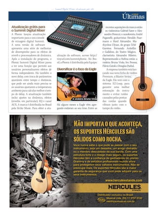 WWW.MUSICAEMERCADO.COM.BR 37
Atualização grátis para
o Summit Digital Mixer
A Phonic lançou atualização
importante para o seu console
de mixagem digital Summit.
A nova versão de software
apresenta uma série de melhorias
de desempenho para os efeitos de
reverb e processadores de dinâmica.
Após a instalação do programa, o
Phonic Summit Digital Mixer passa
a ter uma função que permite aos
usuários personalizarem efeitos de
forma independente. Há também o
novo delay, com troca de parâmetros
ajustáveis entre tempo e distância,
que pode ser ainda mais precisa se
os usuários ajustarem a temperatura
ambienteparacalcularmelhorotem-
po de delay. A atualização também
inclui ajustes na dinâmica, efeitos
(reverbs, em particular), EQ e canal
AUX. A marca é distribuída no Brasil
pela Strike Music. Para obter a atu-
alização do software, acesse http://
tinyurl.com/summitphonic. No Bra-
sil,aPhonicédistribuídapelaEquipo.
Diversificar é o foco da Eagle
Há alguns meses a Eagle vêm agre-
gando endorses ao seu time. Entre as
recentesaquisiçõesdamarcaestão:
os violonistas Gabriel Sater e Ales-
sandro Penezzi; o saxofonista André
Paganelli; guitarristas Heraldo Paar-
mann e Hard Alexandre. Ma-
rkynhos Ulyian, do grupo Tchê
Garotos; Fernando Anitellin
e Galldino, do Teatro Mágico,
clarinetista Alexandre Ribeiro.
Representando a Hofma estão: a
violeira Bruna Viola; Ivo Pessoa,
FlávioGutokeDouglasPadial.
Aempresatambémestálan-
çando sua nova linha de violões
Premium, a Master Series,
da Eagle. Ela vem com o
sistema EZ-Loop, para
garantir uma melhor
entonação do instru-
mento e evitar ruídos
causados pelas pontas
das cordas quando
vibram junto com o
tampo do violão.
o Summit Digital Mixer
A Phonic lançou atualização
apresenta uma série de melhorias
de desempenho para os efeitos de
reverb e processadores de dinâmica. alização do software, acesse http://
recentesaquisiçõesdamarcaestão:
os violonistas Gabriel Sater e Ales-
sandro Penezzi; o saxofonista André
Paganelli; guitarristas Heraldo Paar-
mann e Hard Alexandre. Ma-
rkynhos Ulyian, do grupo Tchê
Garotos; Fernando Anitellin
e Galldino, do Teatro Mágico,
clarinetista Alexandre Ribeiro.
apresenta uma série de melhorias
de desempenho para os efeitos de
Diversificar é o foco da Eagle
Há alguns meses a Eagle vêm agre-
WWW.MUSICAEMERCADO.COM.BR 37
Voce nunca sabe o que pode se passar com o seu
instrumento, seja um desastre, um amigo distraído
ou o membro descuidado da sua banda. Com uma
estrutura forte e o design mais seguro, os suportes
Hércules têm a confiança de ganhadores do premio
Grammy e de estúdios profissionais mundo afora
para protegerem seus valiosos instrumentos. Não se
preocupe mais. Os suportes Hércules são a maior
garantia de segurança que você pode adquirir para os
seus instrumentos.
www.herculesstands.com
Distribuidor exclusivo no Brasil:
Musical Ltda. (55) 11 3797 0100
mkt@izzomusical.com.br
Musical Ltda. (55) 11 3797 0100
mkt@izzomusical.com.br
Hercules_AD_earthquake_18x12_portugal.indd 1 2010/8/16 下午 12:01
mann e Hard Alexandre. Ma-
rkynhos Ulyian, do grupo Tchê
Garotos; Fernando Anitellin
e Galldino, do Teatro Mágico,
clarinetista Alexandre Ribeiro.
Representando a Hofma estão: a
violeira Bruna Viola; Ivo Pessoa,
FlávioGutokeDouglasPadial.
empresatambémestálan-
çando sua nova linha de violões
Premium, a Master Series,
da Eagle. Ela vem com o
sistema EZ-Loop, para
garantir uma melhor
entonação do instru-
mann e Hard Alexandre. Ma-
rkynhos Ulyian, do grupo Tchê
Garotos; Fernando Anitellin
e Galldino, do Teatro Mágico,
clarinetista Alexandre Ribeiro.
Representando a Hofma estão: a
violeira Bruna Viola; Ivo Pessoa,
FlávioGutokeDouglasPadial.
empresatambémestálan-
çando sua nova linha de violões
Premium, a Master Series,
A violeira Bruna Viola
ultimas50.indd 37 06/09/2010 17:24:24
 