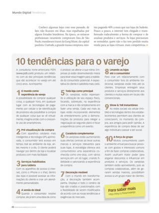 48 WWW.MUSICAEMERCADO.COM.BR
Mundo Digital Tendências
Conheci algumas lojas com esse passado, de
fato não ficavam em ilhas, mas espalhadas por
alguns Estados brasileiros. Na época, os músicos
profissionais raramente compravam fora de São
Paulo,mandavamtrazerdaGangMusic,dacapital
paulista.Contudo,agrandemassacomprava,mes-
A consultoria norte-americana PSFK
(www.psfk.com) produziu um relató-
rio com as dez principais tendências
que vão acontecer no varejo em até
cinco anos. Acompanhe:
1O mundo como
experiência de varejo
A possibilidade de comprar qualquer
coisa, a qualquer hora, em qualquer
lugar com as tecnologias de paga-
mento por celular e de identificação
de produtos vão possibilitar a compra
de qualquer coisa que se vê virtual-
mente; imagine então com o crescen-
te uso de smartphones.
2Pré-visualização da compra
Com aparelhos celulares mais
inteligentes e tecnologia GPS aprimo-
rada, o consumidor terá acesso em
tempo real ao ambiente da loja, an-
tes mesmo ir a ela. O cliente poderá
navegar por dentro da loja e localizar
produtos com mais facilidade.
3Serviços habilitados
para tablets
Com os aparelhos de acesso à inter-
net, como o iPhone e o iPad, dentro
das lojas é possível acessar as infor-
mações do cliente e criar um atendi-
mento personalizado.
4A venda do ideal
Quando o consumidor resolve
comprar, ele já tem uma ideia de como
o produto vai alterar a sua rotina. Em-
presas já estão desenvolvendo meios
para levar essa imagem para a realida-
de do consumidor potencial. A expec-
tativa do cliente é satisfeita mais cedo.
5Toda loja como principal
Os varejistas estão repensan-
do a utilização de seu espaço físico,
focando, sobretudo, na experiência
com a marca e não simplesmente em
fazer uma venda. Cada vez mais as
lojas estão incorporando elementos
de entretenimento junto a demons-
trações de produtos para relegar a
negociação ao segundo plano e focar
a experiência como um evento.
6Curadoria complementar
Os varejistas estão aumentando
suas ofertas centrais ao levar outras
marcas e serviços relevantes para
suas lojas. A estratégia oferece aos
consumidores uma experiência co-
nhecida como one-stop, com vários
serviços em um só lugar, criando fi-
delidade e valorizando a experiência
de compra.
7Decoração mutável
Com o mundo em transforma-
ção, a decoração também acom-
panha. Displays e todo o cenário da
loja são criados e posicionados com
a flexibilidade de serem modificados
de acordo com as novas tendências e
exigências do mercado.
8Levando as lojas
até o consumidor
Para criar um relacionamento com
o consumidor fora do ambiente tra-
dicional, varejistas estão indo até os
clientes. Empresas entregam seus
produtos e serviços diretamente aos
clientes e muitas vezes em locais não
convencionais.
9Show  Tell Instantâneo
As redes sociais via celular (mó-
bile) e tecnologias dentro dos estabe-
lecimentos permitem aos clientes se
conectarem, no momento da com-
pra, aos amigos para pedir opinião. A
experiência de compra deixa de ser
algo individual e passar a ser social.
10A força do grupo
Muitos consumidores usam
o ambiente virtual para buscar pesso-
as com gostos e interesses comuns
a fim de fazer compras colaborativas.
Assim usufruem maior poder para
angariar descontos e influenciar em
produtos e serviços. Os varejistas
também estão aproveitando, pois as
compras colaborativas, além de ge-
rarem vendas maiores, possibilitam
acesso a um grupo maior de clientes.
Para saber mais
Para saber mais
http://tiny.cc/futurovarejo
mo pagando 40% a mais que nas lojas do Sudeste.
Pouco a pouco, a internet tem chegado e trans-
formado radicalmente a forma de comprar e de
analisar produtos e serviços. As lojas precisaram
se remodelar, quem não o faz tem perdido muita
venda para as lojas virtuais, mais competitivas.
mm50_varejo.indd 48 06/09/2010 18:21:26
 