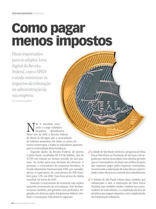64 WWW.MUSICAEMERCADO.COM.BR
Gerenciamento Impostos
Dicasimportantes
paraseadaptaràera
digitaldaReceita
Federal,comoSPED
eaindaminimizaros
impactosdatributação
naadministraçãoda
suaempresa
Por Vicente Sevilha*
Como pagar
menos impostos
Não é novidade cons-
tatar a carga tributária
brasileira, elevadíssima.
Neste ano de 2010, a Receita Federal
do Brasil já divulgou que a arrecadação
de tributos aumentou em todos os meses de
forma ininterrupta, e todos os indicadores apontam
para a continuidade dessa tendência.
Segundo dados da Receita Federal, de janeiro
a julho foram recolhidos R$ 447,46 bilhões, alta de
17,74% em relação ao mesmo período do ano pas-
sado. As razões para essa elevação são diversas. A
primeira: o crescimento da economia brasileira. O
Fundo Monetário Internacional, FMI, por exemplo,
elevou a expectativa do crescimento do PIB brasi-
leiro para 7,1%, em 2010. Taxa bem acima da média
mundial, em torno de 4,6%.
Somente o crescimento da economia não explica
tamanho crescimento da arrecadação. Este fenôme-
no passa, também, por questões mais profundas, ori-
ginadas em diversas ações dos governos federal, esta-
duais e municipais. Vale destacar algumas:
 a cidade de São Paulo instituiu o programa de Nota
Fiscal Eletrônica na Prestação de Serviços e foi se-
guida por outros municípios. Esse sistema permite
que os consumidores recebam um crédito de parte
dos impostos pagos pelas empresas contratadas,
incentivando a solicitação de notas fiscais e permi-
tindo maior eficácia no controle dos contribuintes;
 o Estado de São Paulo tomou duas medidas que
influenciam a alta: a instituição da Nota Fiscal
Paulista, que também confere créditos aos consu-
midores de mercadorias, e a ampliação da lista de
produtos que pagam impostos com a implantação
da substituição tributária;
ão é novidade cons-
tatar a carga tributária
brasileira, elevadíssima.
Neste ano de 2010, a Receita Federal
do Brasil já divulgou que a arrecadação
de tributos aumentou em todos os meses de
MM_HearT
mm50_impostos.indd 64 03/09/2010 22:15:08
 