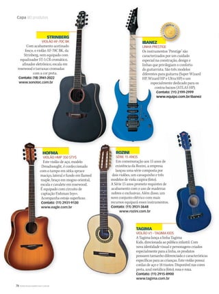 76 WWW.MUSICAEMERCADO.COM.BR
Capa 80 produtos
TAGIMA
VIOLÃO V1 - TAGIMA KIDS
A Tagima lança a linha Tagima
Kids, direcionada ao público infantil. Com
nova identidade visual e personagens criados
especialmente para a linha, os produtos
possuem tamanho diferenciado e características
específicas para as crianças. Este violão possui
cordas de aço e 18 trastes. Disponível nas cores
preta, azul metálica (foto), rosa e roxa.
Contato: (11) 2915-8900
www.tagima.com.br
STRINBERG
VIOLÃO AF-70C BK
Com acabamento acetinado
fosco, o violão AF-70C BK, da
Strinberg, vem equipado com
equalizador ST-5 CR cromático,
afinador eletrônico, escala em
rosewood e tarraxas cromadas
com a cor preta.
Contato: (18) 3941-2022
www.sonotec.com.br
STRINBERGSTRINBERG
VIOLÃO AF-70C BK
Com acabamento acetinado
fosco, o violão AF-70C BK, da
Strinberg, vem equipado com
equalizador ST-5 CR cromático,
afinador eletrônico, escala em
rosewood e tarraxas cromadas
com a cor preta.
Contato: (18) 3941-2022
www.sonotec.com.br
STRINBERGSTRINBERG
VIOLÃO AF-70C BK
Com acabamento acetinado
fosco, o violão AF-70C BK, da
Strinberg, vem equipado com
equalizador ST-5 CR cromático,
afinador eletrônico, escala em
rosewood e tarraxas cromadas
com a cor preta.
Contato: (18) 3941-2022
www.sonotec.com.br
VIOLÃO V1 - TAGIMA KIDS
A Tagima lança a linha Tagima
HOFMA
VIOLÃO HMP 350 STYS
Este violão de aço, modelo
Dreadnought, é confeccionado
com o tampo em sitka spruce
maciço, lateral e fundo em flamed
maple, braço em mogno oriental,
escala e cavalete em rosewood.
É equipado com circuito de
captação Fishman Isys+.
Acompanha estojo superluxo.
Contato: (11) 2931-9130
www.eagle.com.br
ROZINI
SÉRIE 15 ANOS
Em comemoração aos 15 anos de
existência da Rozini, a empresa
lançou uma série composta por
dois violões, um cavaquinho e três
modelos de viola caipira (foto).
A Série 15 anos promete requintes de
acabamento com o uso de madeiras
nobres e exclusivas. Além disso, um
novo conjunto elétrico com mais
recursos equipará esses instrumentos.
Contato: (11) 3931-3648
www.rozini.com.br
IBANEZ
LINHA PRESTIGE
Os instrumentos ‘Prestige’ são
caracterizados por um cuidado
especial na construção, design e
linhas que privilegiam o conforto
do guitarrista. São três modelos
diferentes para guitarra (Super Wizard
HP, Wizard HP e Ultra HP) e um
especialmente dedicado para os
contra-baixos (ATLAS HP).
Contato: (11) 2199-2999
www.equipo.com.br/ibanez
IBANEZIBANEZ
LINHA PRESTIGE
Os instrumentos ‘Prestige’ são
caracterizados por um cuidado
especial na construção, design e
linhas que privilegiam o conforto
do guitarrista. São três modelos
diferentes para guitarra (Super Wizard
HP, Wizard HP e Ultra HP) e um
especialmente dedicado para os
contra-baixos (ATLAS HP).
Contato: (11) 2199-2999
www.equipo.com.br/ibanez
mm50_capa_50produtos.indd 76 06/09/2010 18:07:29
 