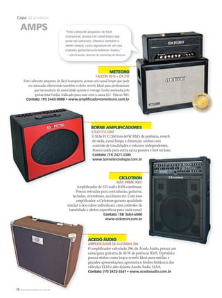 78 WWW.MUSICAEMERCADO.COM.BR
Capa 80 produtos
ACEDO ÁUDIO
AMPLIFICADOR DE GUITARRA 296
O amplificador valvulado 296, da Acedo Áudio, possui um
canal para guitarra de 30 W de potência RMS. O produto
possui efeitos como loop e reverb. Ideal para médias e
grandes apresentações, apresenta o timbre britânico das
válvulas EL84 e alto-falante Acedo Áudio 12AA.
Contato: (11) 3433-5561 • www.acedoaudio.com.br
BORNE AMPLIFICADORES
STILO FCC1260
O Stilo FCC1260 tem 60 W RMS de potência, reverb
de mola, canal limpo e distorção, ambos com
controle de tonalidades e volumes independentes.
Possui saída para outra caixa passiva e foot incluso.
Contato: (11) 2421-3300
www.bornetecnologia.com.br
METEORO
FALCON 50 G + CX 212
Este cabeçote pequeno, de fácil transporte, possui um canal limpo que pode
ser saturado, oferecendo também o efeito reverb. Ideal para profissionais
que necessitam de sonoridade quente e vintage. Linha assinada pelo
guitarrista Faiska. Indicado para usar com a caixa 212 - Falcon 50G.
Contato: (11) 2443-0088 • www.amplificadoresmeteoro.com.br
AMPS
78 WWW.MUSICAEMERCADO.COM.BR
ACEDO ÁUDIOACEDO ÁUDIO
AMPLIFICADOR DE GUITARRA 296
possui efeitos como loop e reverb. Ideal para médias e
grandes apresentações, apresenta o timbre britânico das
válvulas EL84 e alto-falante Acedo Áudio 12AA.
O amplificador valvulado 296, da Acedo Áudio, possui um
CICLOTRON
MAX PRIME 900 I
Amplificador de 225 watts RMS contínuos.
Possui entradas para contrabaixo, guitarra,
teclados, microfones, auxiliares etc. Com esse
amplificador, a Ciclotron garante qualidade
similar à dos cubos individuais, com controles de
tonalidade e efeitos específicos para cada canal.
Contato: (14) 3604-6000
www.ciclotron.com.br
“Este cabeçote pequeno, de fácil
transporte, possui um canal limpo que
pode ser saturado. Oferece também o
efeito reverb. Linha signature de um dos
maiores guitarristas brasileiros: Faiska.”
— Kika Brandão, diretora de marketing da Meteoro
mm50_capa_50produtos.indd 78 08/09/2010 18:47:25
 