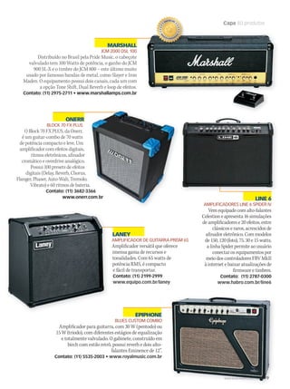 WWW.MUSICAEMERCADO.COM.BR 79
Capa 80 produtos
LINE 6
AMPLIFICADORES LINE 6 SPIDER IV
Vem equipado com alto-falantes
Celestion e apresenta 16 simulações
de amplificadores e 20 efeitos, entre
clássicos e raros, acrescidos de
afinador eletrônico. Com modelos
de 150, 120 (foto), 75, 30 e 15 watts,
a linha Spider permite ao usuário
conectar os equipamentos por
meio dos controladores FBV MkII
à internet e baixar atualizações de
firmware e timbres.
Contato: (11) 2787-0300
www.habro.com.br/line6
LANEY
AMPLIFICADOR DE GUITARRA PRISM 65
Amplificador versátil que oferece
imensa gama de recursos e
tonalidades. Com 65 watts de
potência RMS, é compacto
e fácil de transportar.
Contato: (11) 2199-2999
www.equipo.com.br/laney
WWW.MUSICAEMERCADO.COM.BR 79
EPIPHONE
BLUES CUSTOM COMBO
Amplificador para guitarra, com 30 W (pentodo) ou
15 W (triodo), com diferentes estágios de equalização
e totalmente valvulado. O gabinete, construído em
birch com estilo retrô, possui reverb e dois alto-
falantes Eminence de 12”.
Contato: (11) 5535-2003 • www.royalmusic.com.br
MARSHALL
JCM 2000 DSL 100
Distribuído no Brasil pela Pride Music, o cabeçote
valvulado tem 100 Watts de potência, o ganho do JCM
900 SL-X e o timbre do JCM 800 – este último muito
usado por famosas bandas de metal, como Slayer e Iron
Maden. O equipamento possui dois canais, cada um com
a opção Tone Shift, Dual Reverb e loop de efeitos.
Contato: (11) 2975-2711 • www.marshallamps.com.br
ONERR
BLOCK 70 FX PLUS
O Block 70 FX PLUS, da Onerr,
é um guitar-combo de 70 watts
de potência compacto e leve. Um
amplificador com efeitos digitais,
ritmos eletrônicos, afinador
cromático e overdrive analógico.
Possui 100 presets de efeitos
digitais (Delay, Reverb, Chorus,
Flanger, Phaser, Auto-Wah, Tremolo,
Vibrato) e 60 ritmos de bateria.
Contato: (11) 3682-3366
www.onerr.com.br
Vibrato) e 60 ritmos de bateria.
Contato: (11) 3682-3366
www.onerr.com.br
Contato: (11) 3682-3366
www.onerr.com.br
mm50_capa_50produtos.indd 79 04/09/2010 11:30:59
 
