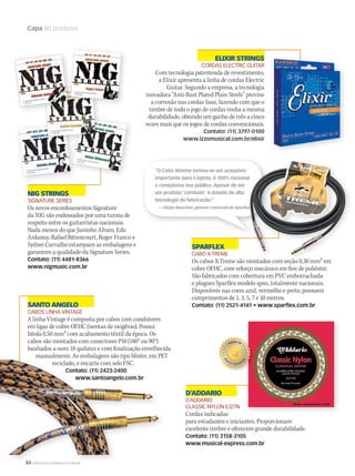 84 WWW.MUSICAEMERCADO.COM.BR
Capa 80 produtos
NIG STRINGS
SIGNATURE SERIES
Os novos encordoamentos Signature
da NIG são endossados por uma turma de
respeito entre os guitarristas nacionais.
Nada menos do que Juninho Afram, Edu
Ardanuy, Rafael Bittencourt, Roger Franco e
Sydnei Carvalho estampam as embalagens e
garantem a qualidade da Signature Series.
Contato: (11) 4481-8366
www.nigmusic.com.br
SPARFLEX
CABO X-TREME
Os cabos X-Treme são montados com seção 0,30 mm2 em
cobre OFHC, com reforço mecânico em fios de poliéster.
São fabricados com cobertura em PVC emborrachada
e plugues Sparflex modelo spsn, totalmente nacionais.
Disponíveis nas cores azul, vermelho e preto, possuem
comprimentos de 1, 3, 5, 7 e 10 metros.
Contato: (11) 2521-4141 • www.sparflex.com.brSANTO ANGELO
CABOS LINHA VINTAGE
A linha Vintage é composta por cabos com condutores
em ligas de cobre OFHC (isentas de oxigênio). Possui
bitola 0,50 mm2 com acabamento têxtil da época. Os
cabos são montados com conectores P10 (180° ou 90°)
banhados a ouro 18 quilates e com finalização envelhecida
manualmente. As embalagens são tipo blister, em PET
reciclado, e encarte com selo FSC.
Contato: (11) 2423-2400
www.santoangelo.com.br
D’ADDARIO
D’ADDARIO
CLASSIC NYLON EJ27N
Cordas indicadas
para estudantes e iniciantes. Proporcionam
excelente timbre e oferecem grande durabilidade.
Contato: (11) 3158-3105
www.musical-express.com.br
Os cabos X-Treme são montados com seção 0,30 mm2 em
84 WWW.MUSICAEMERCADO.COM.BR
manualmente. As embalagens são tipo blister, em PET
reciclado, e encarte com selo FSC.
Contato: (11) 2423-2400
www.santoangelo.com.br
“O Cabo Xtreme tornou-se um acessório
importante para o lojista, é 100% nacional
e conquistou seu público. Apesar de ser
um produto ‘combate’, é dotado de alta
tecnologia de fabricação.”
— Sérgio Bianchini, gerente comercial da Sparflex
ELIXIR STRINGS
CORDAS ELECTRIC GUITAR
Com tecnologia patenteada de revestimento,
a Elixir apresenta a linha de cordas Electric
Guitar. Segundo a empresa, a tecnologia
inovadora “Anti-Rust Plated Plain Steels” previne
a corrosão nas cordas lisas, fazendo com que o
timbre de todo o jogo de cordas tenha a mesma
durabilidade, obtendo um ganho de três a cinco
vezes mais que os jogos de cordas convencionais.
Contato: (11) 3797-0100
www.izzomusical.com.br/elixir
mm50_capa_50produtos.indd 84 06/09/2010 10:23:26
 