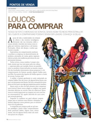 94 WWW.MUSICAEMERCADO.COM.BR
LOUCOS
PARA COMPRAR
nasceu músico, cresceu vendedor e, aos 41 anos, exerce o cargo de gerente comercial da Royal Music.
Está lá há 15 anos e continua ‘vendedor’... E-mail: lfsacoman@gmail.com
LUIZ SACOMAN
PONTOS DE VENDA
NOSSO SETOR É O MERCADO DE SONHOS, SENDO ASSIM TÉCNICAS PARA ESTIMULAR
SEU CLIENTE A COMPRAR MAIS PODEM E DEVEM SER USADAS. CONHEÇA 10 DELAS
Apesar de toda a modernidade, da evolução
da ciência e dos inventos tecnológicos,
felizmente não nos tornamos robôs e
nossas atitudes e decisões são muitas vezes re-
gidas por instintos, expectativas e até mesmo
frustrações. Afinal, são desejos e sonhos que
movem o mundo.
Especialistas em comportamento analisam
e auxiliam as empresas no desenvolvimento de
produtos, promoções de varejo, gostos regionais,
tudo de acordo com tendências previsíveis do com-
portamento humano.
Tenha certeza, nossa conduta é sempre estu-
dada, mesmo que isso nem passe pela sua cabeça
— supermercados, por exemplo, fazem um paralelo
entre os produtos comercializados na mesma compra.entre os produtos comercializados na mesma compra.
Um dos resultados interessantes dessas pesquisas é o doUm dos resultados interessantes dessas pesquisas é o do
comportamento do homem quando adquire fraldas paracomportamento do homem quando adquire fraldas para
seu filho. Na maioria dos tíquetes de fraldas aparece a vendaseu filho. Na maioria dos tíquetes de fraldas aparece a venda
de cerveja. Curioso, não?
A análise: o homem geralmente se sente contrariado emA análise: o homem geralmente se sente contrariado em
comprar fraldas. Elas são caras e de alguma forma fazem comcomprar fraldas. Elas são caras e de alguma forma fazem com
queacervejapareçamaisbarata.Daívemasensaçãoderecom-queacervejapareçamaisbarata.Daívemasensaçãoderecom-
pensa ao levar para casa algo que proporciona prazer imediato.pensa ao levar para casa algo que proporciona prazer imediato.
Quem nunca se deu um belo presente para compensarQuem nunca se deu um belo presente para compensar
uma tristeza? Quem nunca afogou as mágoas com aqueleuma tristeza? Quem nunca afogou as mágoas com aquele
chocolate delicioso ou sorvete cheio de cobertura? Quemchocolate delicioso ou sorvete cheio de cobertura? Quem
nunca se sentiu importante ao comprar um carro zero kmnunca se sentiu importante ao comprar um carro zero km
na concessionária? Ah, aquele cheirinho de carro novo,na concessionária? Ah, aquele cheirinho de carro novo,
que sensação gostosa!
Enquanto as mulheres em geral adoram comprarEnquanto as mulheres em geral adoram comprar
roupas para se sentirem mais bonitas e desejadas, osroupas para se sentirem mais bonitas e desejadas, os
homens adquirem carros potentes para se sentirem
mais viris ou poderosos.
A compulsão por compras pode ser até mes-
mo patológica, porém todos compartilhamos
desse prazeroso hábito. Alguns mais, outros
menos, mas de alguma forma todos nós senti-
mos prazer em comprar.
mm50_sacoman.indd 94 08/09/2010 18:53:26
 