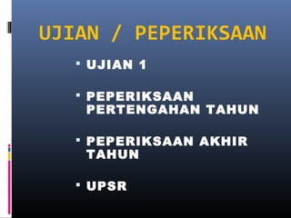 UJIAN / PEPERIKSAAN
 UJIAN 1
 PEPERIKSAAN

PERTENGAHAN TAHUN

 PEPERIKSAAN AKHIR

TAHUN

 UPSR

 