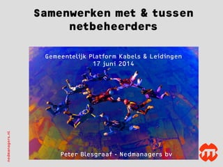 nedmanagers.nlnedmanagers.nl
Peter Blesgraaf - Nedmanagers bv
Samenwerken met & tussen
netbeheerders
Gemeentelijk Platform Kabels & Leidingen
17 juni 2014
 