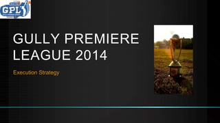 GULLY PREMIERE
LEAGUE 2014
Execution Strategy
 