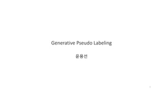 Generative Pseudo Labeling
윤용선
1
 
