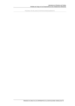 Laboratorio de Mecánica de Fluidos
Pérdidas de Carga en los Componentes de las Instalaciones Hidráulicas
PÉRDIDAS DE CARGA EN LOS COMPONENTES DE LAS INSTALACIONES HIDRÁULICAS-71
PÁGINA EN BLANCO INTENCIONADAMENTE
 