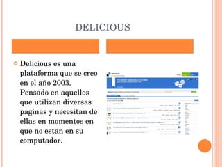 DELICIOUS Delicious es una plataforma que se creo en el año 2003. Pensado en aquellos que utilizan diversas paginas y necesitan de ellas en momentos en que no estan en su computador. 