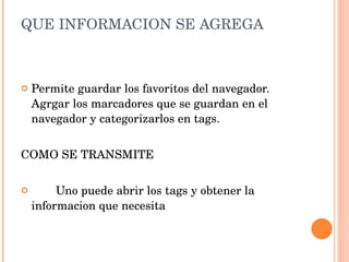 QUE INFORMACION SE AGREGA Permite guardar los favoritos del navegador. Agrgar los marcadores que se guardan en el navegador y categorizarlos en tags. COMO SE TRANSMITE Uno puede abrir los tags y obtener la informacion que necesita  
