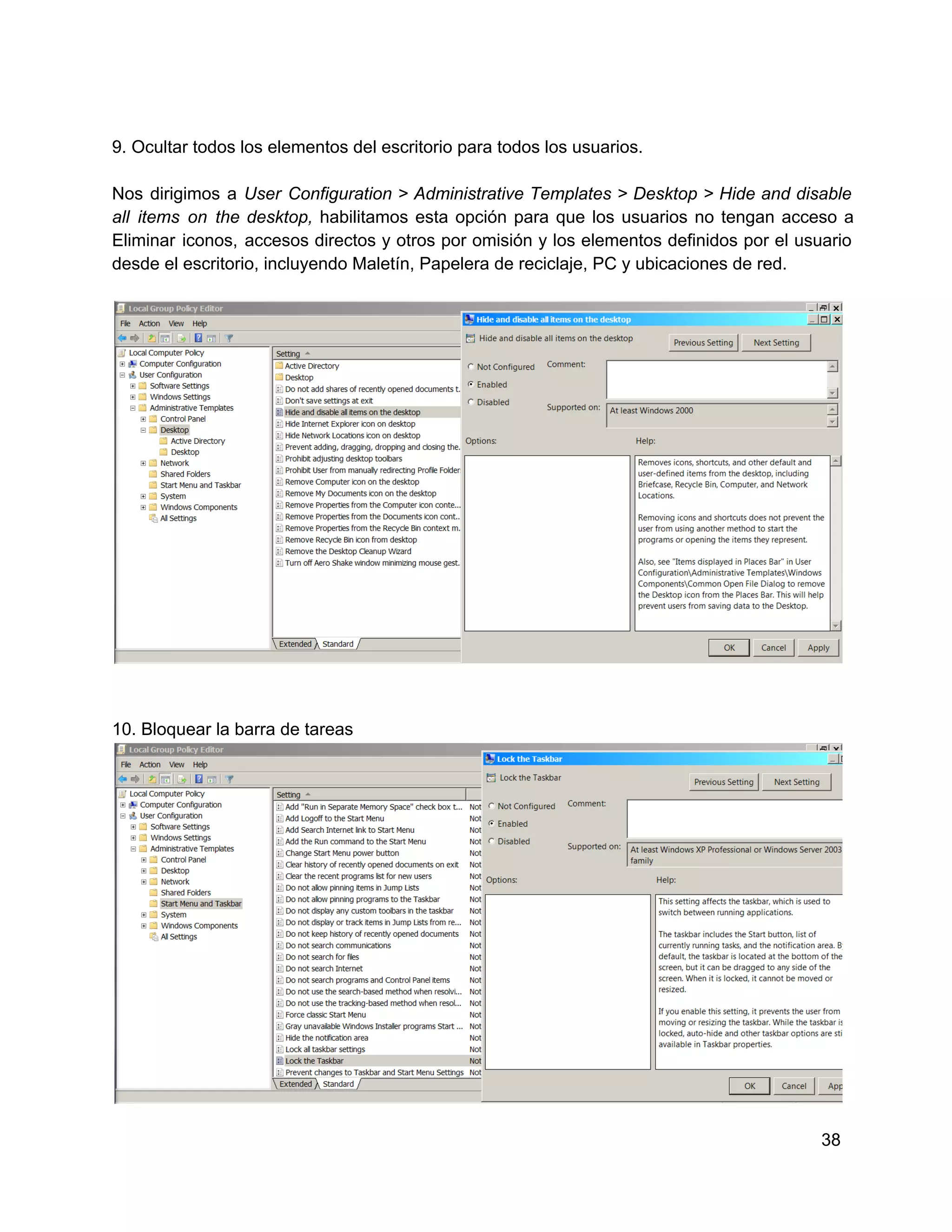 9. Ocultar todos los elementos del escritorio para todos los usuarios.
Nos  dirigimos  a  User  Configuration  >  Administrative  Templates  >  Desktop  >  Hide  and  disable
all  items  on   the  desktop,  habilitamos  esta  opción   para   que  los  usuarios  no  tengan  acceso   a
Eliminar  iconos,  accesos  directos  y  otros  por  omisión  y  los  elementos  definidos  por  el  usuario
desde el escritorio, incluyendo Maletín, Papelera de reciclaje, PC y ubicaciones de red.

10. Bloquear la barra de tareas

38

 
