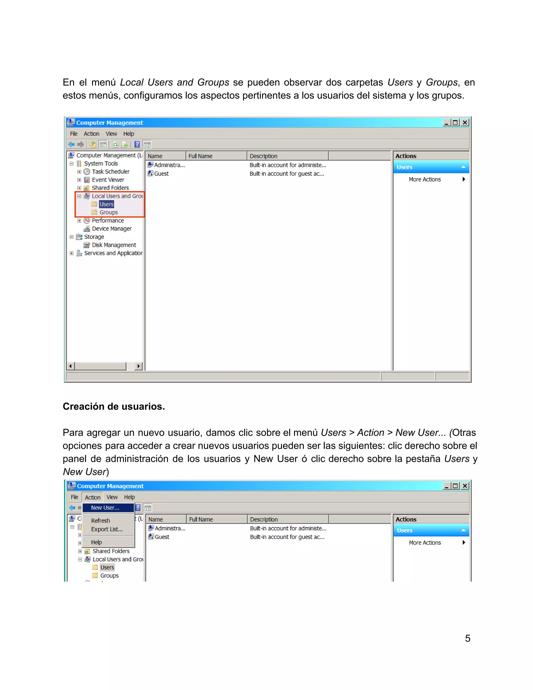 En  el  menú   Local  Users  and  Groups  se  pueden  observar  dos  carpetas  Users  y  Groups,  en
estos menús, configuramos los aspectos pertinentes a los usuarios del sistema y los grupos.

Creación de usuarios.
Para  agregar  un  nuevo  usuario,  damos  clic  sobre  el menú Users > Action > New User... (Otras
opciones  para acceder a crear nuevos usuarios pueden ser las siguientes: clic derecho sobre el
panel  de  administración  de  los  usuarios  y  New  User  ó  clic  derecho  sobre la  pestaña  Users  y
New User)

5

 