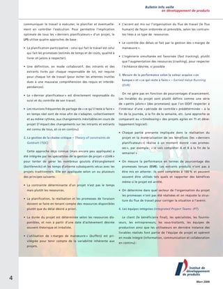 Bulletin Info veille
en développement de produits

communiquer le travail à exécuter, le planifier et éventuelle-

• 	L’accent est mis sur l’organisation du flux de travail (le flux

ment en contrôler l’exécution. Pour permettre l’implication

humain) de façon ordonnée et prévisible, selon les contrain-

optimale de tous les « derniers planificateurs » d’un projet, le

tes liées à ce type de ressources.

LPS utilise quatre approches de base :
• 	La planification participative  : celui qui fait le travail est celui
qui fait les promesses (estimés de temps et de coûts, qualité à
livrer et jalons à respecter).
• 	Une définition, en mode collaboratif, des intrants et des
extrants livrés par chaque responsable de lot, est requise
pour chaque lot de travail (pour éviter les attentes inutiles
dues à une mauvaise compréhension des requis et interdépendances).
• 	Le « dernier planificateur » est directement responsable du
suivi et du contrôle de son travail.

• 	Le contrôle des délais se fait par la gestion des « marges de
manœuvre ».
• 	L’ingénierie simultanée est favorisée (fast tracking), plutôt
que l’augmentation des ressources (crashing), pour respecter
l’échéance désirée, si possible
3. Mesure de la performance selon la valeur acquise « en
banque » et « ce qui reste à faire » – Earned Value Running
(EVR)
On ne gère pas en fonction de pourcentages d’avancement.
Les livrables du projet sont plutôt définis comme une série
de « petits jalons » (des promesses) que l’on DOIT respecter à

• 	Les réunions fréquentes de partage de « ce qu’il reste à faire »

l
­ ’intérieur d’une « période de contrôle » prédéterminée – à la

en temps réel sont de mise afin de s’adapter, collectivement

fin de la journée, à la fin de la semaine, etc. (une approche se

et au même rythme, aux changements inévitables en cours de

comparant au « timeboxing » des projets agiles en TI et déve-

projet (l’impact des changements sur les intrants et extrants

loppement logiciel) :

est connu de tous, et ce en continu).
2. La gestion de la chaîne critique – Theory of constraints de
Goldratt (TOC)
Cette approche déjà connue (mais encore peu appliquée) a
été intégrée par les spécialistes de la gestion de projet « LEAN »

• 	Chaque partie prenante impliquée dans la réalisation du
projet et la matérialisation de ses bénéfices (les « derniers
planificateurs ») réalise à un moment donné « ses promesses », par exemple : « Je vais compléter A et B à la fin de la
semaine! »

pour tenter de gérer les nombreux goulots d’étranglement

• 	On mesure la performance en termes de pourcentage des

(bottlenecks) et les temps d’attente subséquents vécus avec les

promesses tenues (EVR). Les extrants produits n’ont pas à

projets traditionnels. Elle est appliquée selon un ou plusieurs

être mis en attente : ils sont complétés à 100 % et peuvent

des principes suivants :

souvent être utilisés tels quels et rapporter des bénéfices

• 	La contrainte déterminante d’un projet n’est pas le temps
mais plutôt les ressources.
• 	La planification, la réalisation et les promesses de livraison
doivent se faire en tenant compte des ressources disponibles
plutôt que du délai désiré a priori.

même si le projet est arrêté.
• 	On détermine dans quel secteur de l’organisation du projet
les promesses n’ont pas été réalisées et on réajuste la structure du flux de travail pour corriger la situation à l’avenir.
4. Les équipes intégrées (Integrated Project Teams- IPT)

• 	La durée du projet est déterminée selon les ressources dis-

Le client (le bénéficiaire final), les spécialistes, les fournis-

ponibles, et non à partir d’une date d’achèvement désirée

seurs, les entrepreneurs, les sous-traitants, les équipes de

souvent théorique et irréaliste.

production ainsi que les utilisateurs en dernière instance des

• 	L’utilisation de « marges de manœuvre » (buffers) est privilégiée pour tenir compte de la variabilité inhérente aux
p
­ rojets.

4

livrables réalisés font partie de l’équipe de projet et opèrent
en mode intégré (information, communication et collaboration
en continu) :

Mars 2008

 