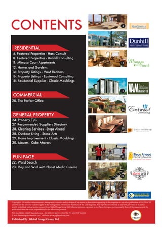 Copyrights:  All articles, advertisements, photographs, artworks and/or designs of any nature or description appearing in this magazine or any other publication of GO PLACES
LIVING are the sole and exclusive rights of the Management, Owners and Publishers of the said Magazine. Any reproduction thereof, in any form, in whole or in part is
strictly prohibited without written consent from Global Image Group Ltd. Editorial opinions expressed in Go Places Living are not necessarily those of the magazine and the
publication does not accept responsibility for the advertising content.
P.O. Box 38086 - 00623 Nairobi, Kenya • Tel: 020 233 8685/ (+254) 786 974 634 / 719 764 000
E-mail: hassan@goplacesonline.com • Website: www.goplacesliving.com
CONTENTS
Published By: Global Image Group Ltd
RESIDENTIAL
GENERAL PROPERTY
FUN PAGE
COMMERCIAL
20. The Perfect Office
24. Property Tips
27. Recommended Suppliers Directory
28. Cleaning Services - Steps Ahead
28. Outdoor Living - Stone Arts
29. Home Improvement - Classic Mouldings
30. Movers - Cube Movers
22. Word Search
23. Play and Win! with Planet Media Cinema
8
GLH 260507
GLH 260515
GLH 260512
GLH 260518
GLH 260511
GLH 260508
28
Domestic Storage
Are you moving out of the country? Do you have a shortage of storage
space in your house? Are you soon moving into a new house with
completely new furniture and you require a place to store your old
furniture until you ﬁgure out how to dispose it oﬀ?
Cube Movers oﬀers storage for such requirements at a reasonable price.
You can access your goods at your own convenience. Our warehouses are
secure with 24hour security.
Oﬃce Storage
Are you facing a shortage of space for the ﬁles that the law requires you
to keep for 7 years? Have you run out of storage space in your oﬃce?
Then Cube Movers has a storage solution to meet your needs.
Commercial Warehousing
Do you require warehouse space for storage but do not wish to rent, own
or run your own warehouse? Do you require commercial storage for a
few months at a time? Are your warehouses congested and you need
+ 254 702 934 984
+ 256 702 662 468
or visit our oﬃces in
Nairobi, Mombasa
and now in Kampala
+254 727 773 663
call us on
30
14
28
18
4
16
18
11
4. Featured Properties - Hass Consult
8. Featured Properties - Dunhill Consulting
11. Mimosa Court Apartments
12. Homes and Gardens
14. Property Listings - VAM Realtors
16. Property Listings - Eastwood Consulting
18. Residential Supplier - Classic Mouldings
 