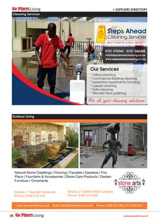 28
Display 2: Galleria Mall Lang’ata
Phone: 0786 575 069
Display 1: Skymall Parklands
Phone: 0700 519 418
www.stoneartskenya.com | Email: info@stoneartskenya.com | Phone: 0786 575 069, 0718 849 241
Natural Stone Claddings | Flooring | Facades | Gazebos | Fire
Place | Fountains & Accessories | Stone Care Products | Garden
Furniture / Ornaments
www.goplacesliving.com
Outdoor Living
Cleaning Services
 