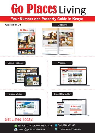 3 www.goplacesliving.com
Get Listed Today!
Living
Your Number one Property Guide in Kenya
Available On Magazine
Online Flipbook Website
Email NewsletterSocial Media
Tel: +254 719 764000 / 786 974634
hassan@goplacesonline.com www.goplacesliving.com
Cell: 0718 472622
 