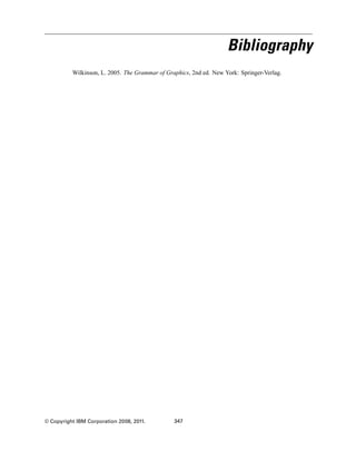 Bibliography
Wilkinson, L. 2005. The Grammar of Graphics, 2nd ed. New York: Springer-Verlag.
© Copyright IBM Corporation 2008, 2011. 347
 