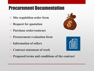 Procurement Documentation
 Site requisition order form
 Request for quotation
 Purchase order/contract
 Procurement evaluation form
 Information of sellers
 Contract statement of work
 Proposed terms and conditions of the contract
 