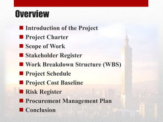 Overview
 Introduction of the Project
 Project Charter
 Scope of Work
 Stakeholder Register
 Work Breakdown Structure (WBS)
 Project Schedule
 Project Cost Baseline
 Risk Register
 Procurement Management Plan
 Conclusion
 