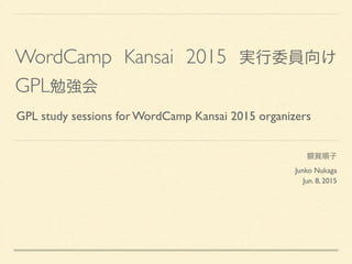 WordCamp Kansai 2015 実行委員向け 
GPL勉強会
額賀順子  
Junko Nukaga	

Jun. 8, 2015
GPL study sessions for WordCamp Kansai 2015 organizers
 