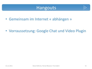 Hangouts

• Gemeinsam im Internet « abhängen »

• Vorraussetzung: Google Chat und Video Plugin




21.11.2011     Steve Hoferick, Florian Muesch, Tino Eckert   15
 