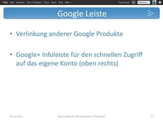 Google Leiste

• Verlinkung anderer Google Produkte

• Google+ Infoleiste für den schnellen Zugriff
  auf das eigene Konto (oben rechts)




21.11.2011      Steve Hoferick, Florian Muesch, Tino Eckert   21
 