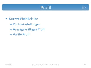 Profil

• Kurzer Einblick in:
      – Kontoeinstellungen
      – Aussagekräftiges Profil
      – Vanity Profil




21.11.2011           Steve Hoferick, Florian Muesch, Tino Eckert   22
 