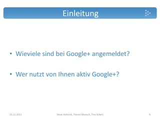Einleitung



• Wieviele sind bei Google+ angemeldet?

• Wer nutzt von Ihnen aktiv Google+?




21.11.2011     Steve Hoferick, Florian Muesch, Tino Eckert   4
 