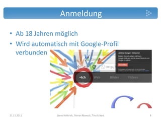 Anmeldung

• Ab 18 Jahren möglich
• Wird automatisch mit Google-Profil
  verbunden




21.11.2011     Steve Hoferick, Florian Muesch, Tino Eckert   8
 