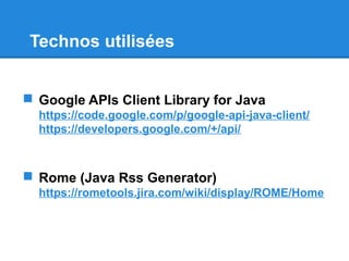 Technos utilisées
 Google APIs Client Library for Java
https://code.google.com/p/google-api-java-client/
https://developers.google.com/+/api/
 Rome (Java Rss Generator)
https://rometools.jira.com/wiki/display/ROME/Home
 