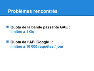 Problèmes rencontrés
 Quota de la bande passante GAE :
limitée à 1 Go
 Quota de l’API Google+ :
limitée à 10 000 requêtes / jour
 
