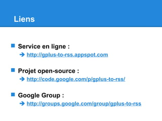 Liens
 Service en ligne :
 http://gplus-to-rss.appspot.com
 Projet open-source :
 http://code.google.com/p/gplus-to-rss/
 Google Group :
 http://groups.google.com/group/gplus-to-rss
 