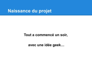 Naissance du projet
Tout a commencé un soir,
avec une idée geek…
 