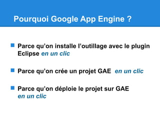 Pourquoi Google App Engine ?
 Parce qu’on installe l’outillage avec le plugin
Eclipse en un clic
 Parce qu’on crée un projet GAE en un clic
 Parce qu’on déploie le projet sur GAE
en un clic
 