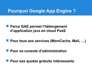 Pourquoi Google App Engine ?
 Parce GAE permet l’hébergement
d’application java en cloud PaaS
 Pour tous ses services (MemCache, Mail, …)
 Pour sa console d’administration
 Pour ses quotas gratuits intéressants
 