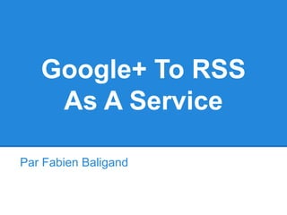 Google+ To RSS
As A Service
Par Fabien Baligand
 