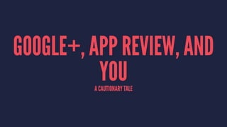 GOOGLE+, APP REVIEW, AND
YOUA CAUTIONARY TALE
 