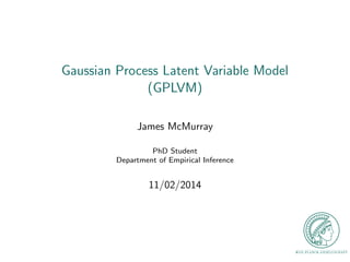 Gaussian Process Latent Variable Model 
(GPLVM) 
James McMurray 
PhD Student 
Department of Empirical Inference 
11/02/2014 
 