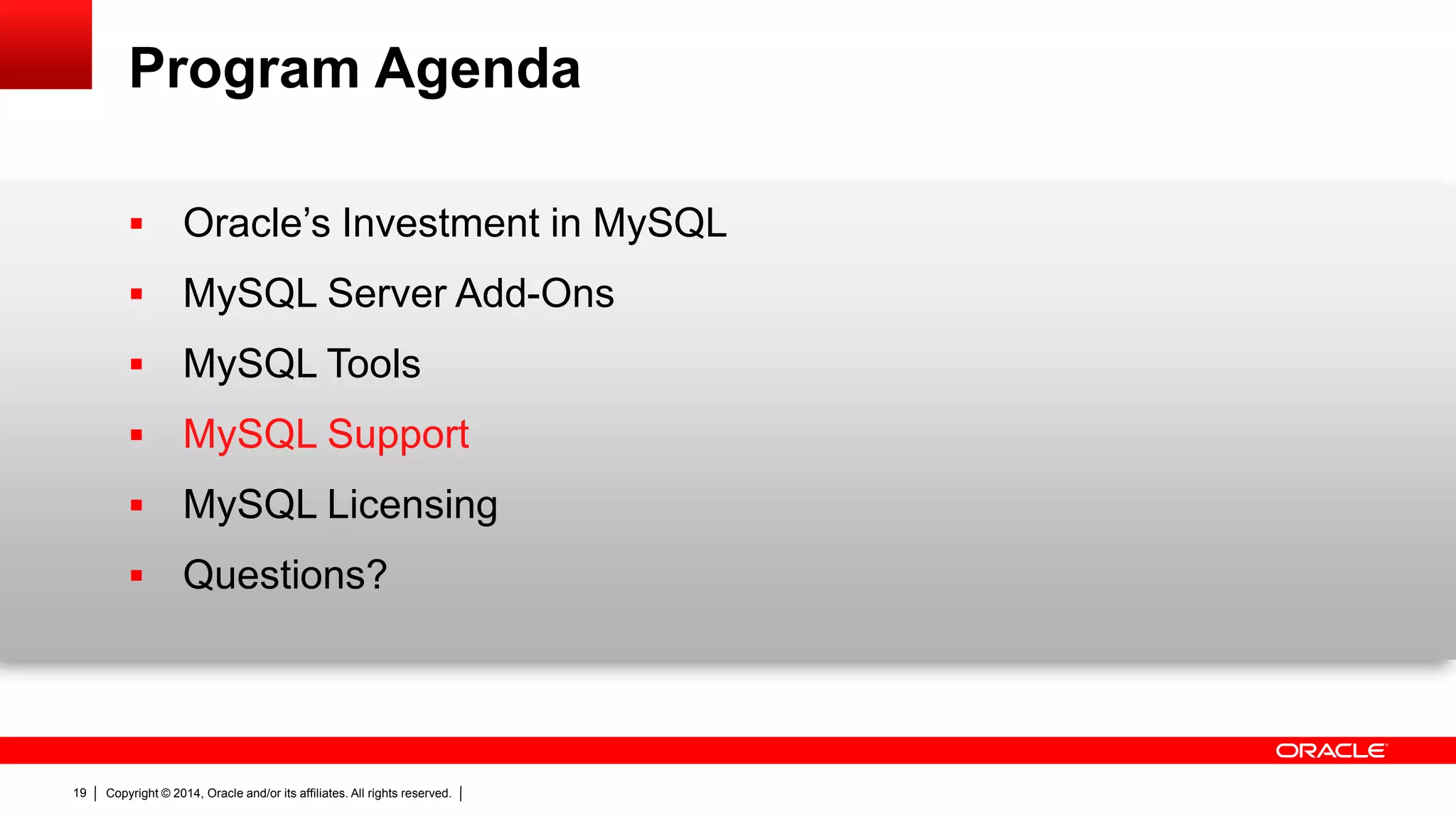 Copyright © 2014, Oracle and/or its affiliates. All rights reserved.19
Program Agenda
 Oracle’s Investment in MySQL
 MySQL Server Add-Ons
 MySQL Tools
 MySQL Support
 MySQL Licensing
 Questions?
 