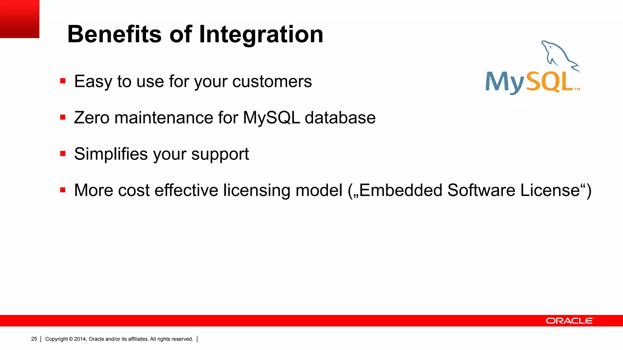Copyright © 2014, Oracle and/or its affiliates. All rights reserved.25
 Easy to use for your customers
 Zero maintenance for MySQL database
 Simplifies your support
 More cost effective licensing model („Embedded Software License“)
Benefits of Integration
 