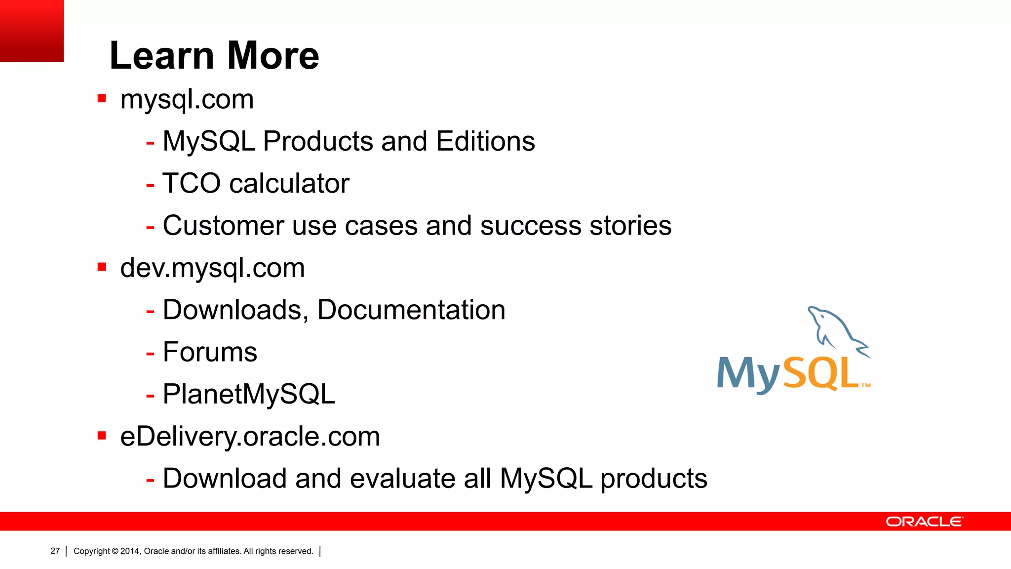 Copyright © 2014, Oracle and/or its affiliates. All rights reserved.27
 mysql.com
- MySQL Products and Editions
- TCO calculator
- Customer use cases and success stories
 dev.mysql.com
- Downloads, Documentation
- Forums
- PlanetMySQL
 eDelivery.oracle.com
- Download and evaluate all MySQL products
Learn More
 