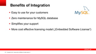 Copyright © 2014, Oracle and/or its affiliates. All rights reserved.25
 Easy to use for your customers
 Zero maintenance for MySQL database
 Simplifies your support
 More cost effective licensing model („Embedded Software License“)
Benefits of Integration
 