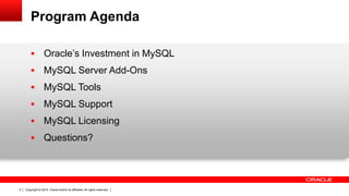Copyright © 2014, Oracle and/or its affiliates. All rights reserved.3
Program Agenda
 Oracle’s Investment in MySQL
 MySQL Server Add-Ons
 MySQL Tools
 MySQL Support
 MySQL Licensing
 Questions?
 