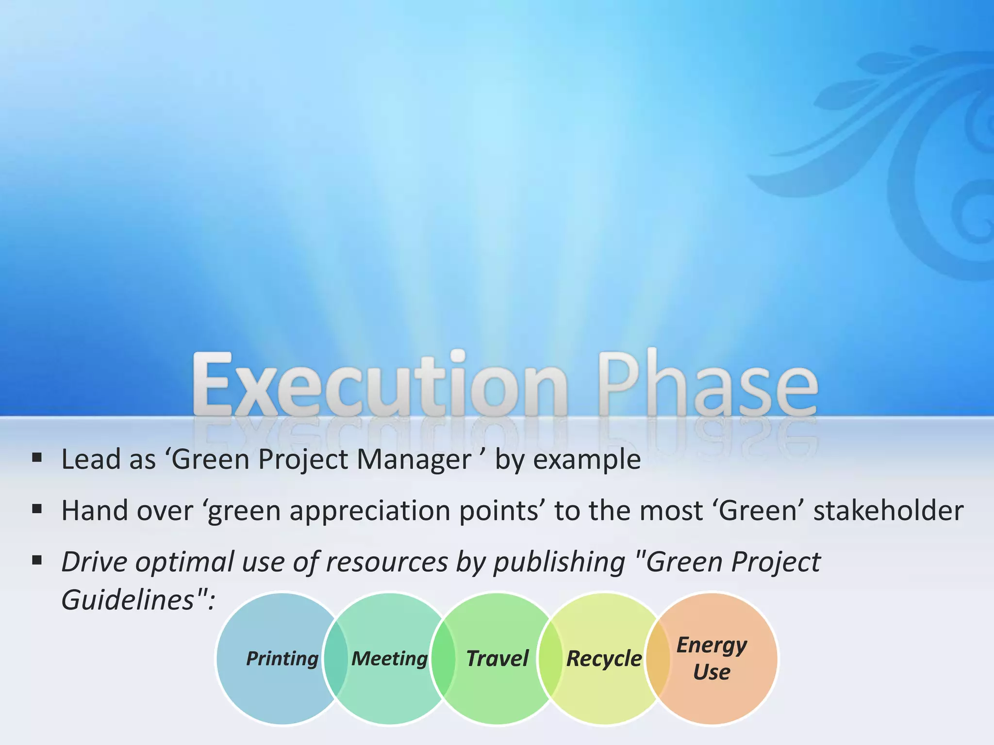  Lead as ‘Green Project Manager ’ by example
 Hand over ‘green appreciation points’ to the most ‘Green’ stakeholder
 Drive optimal use of resources by publishing "Green Project
Guidelines":
Printing Meeting Travel Recycle
Energy
Use
 