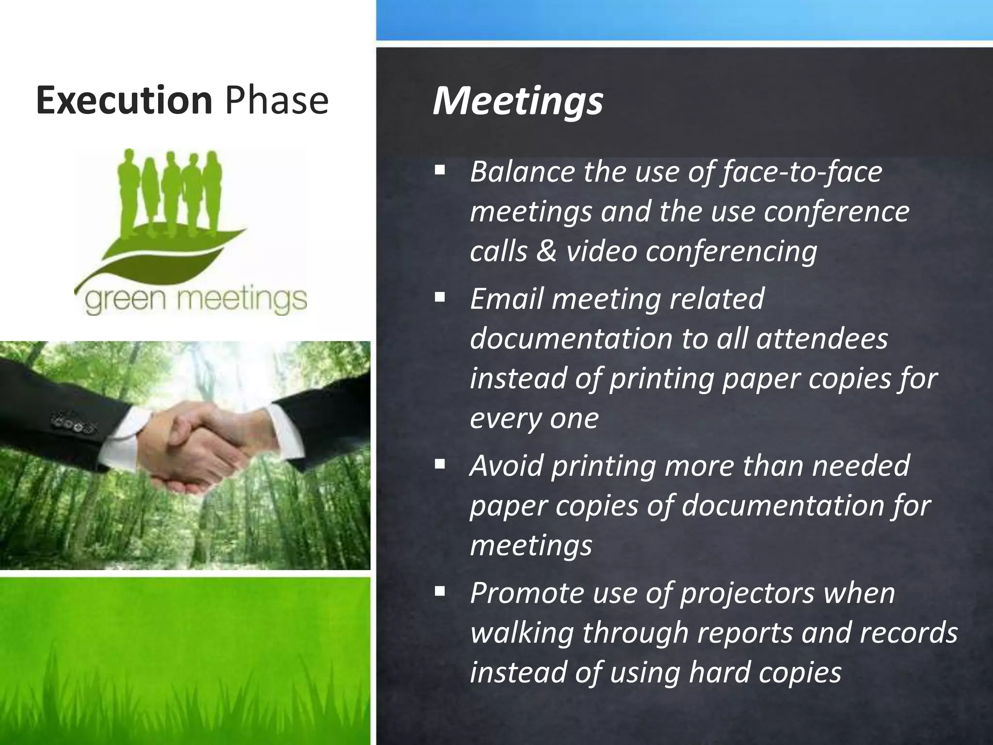 Execution Phase
 Balance the use of face-to-face
meetings and the use conference
calls & video conferencing
 Email meeting related
documentation to all attendees
instead of printing paper copies for
every one
 Avoid printing more than needed
paper copies of documentation for
meetings
 Promote use of projectors when
walking through reports and records
instead of using hard copies
Meetings
 