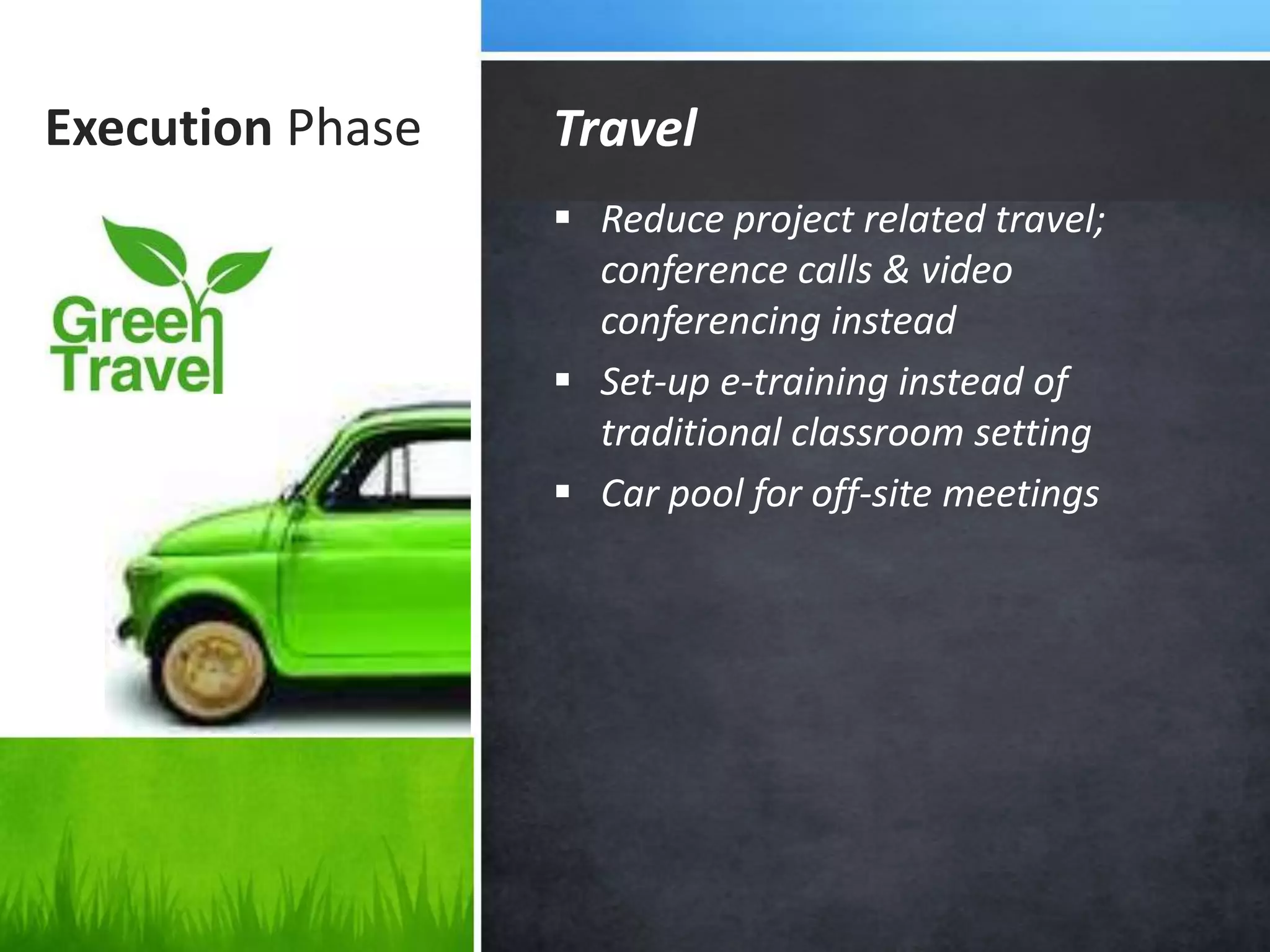 Execution Phase
 Reduce project related travel;
conference calls & video
conferencing instead
 Set-up e-training instead of
traditional classroom setting
 Car pool for off-site meetings
Travel
 